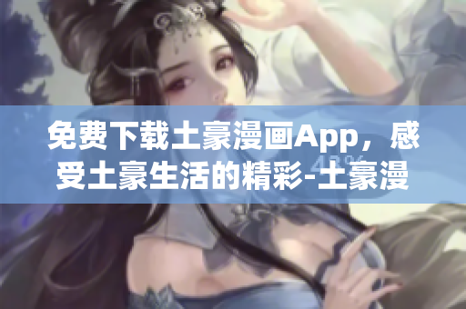 免費下載土豪漫畫App，感受土豪生活的精彩-土豪漫畫App下載