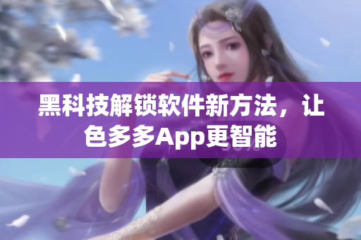 黑科技解鎖軟件新方法，讓色多多App更智能