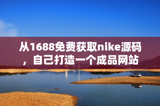 從1688免費獲取nike源碼，自己打造一個成品網(wǎng)站