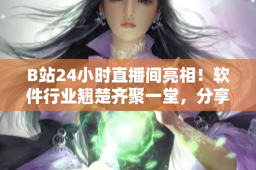 B站24小時(shí)直播間亮相！軟件行業(yè)翹楚齊聚一堂，分享最新技術(shù)與研究成果