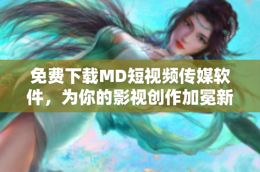免費(fèi)下載MD短視頻傳媒軟件，為你的影視創(chuàng)作加冕新浪潮！