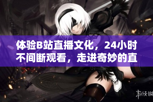 體驗(yàn)B站直播文化，24小時(shí)不間斷觀看，走進(jìn)奇妙的直播世界