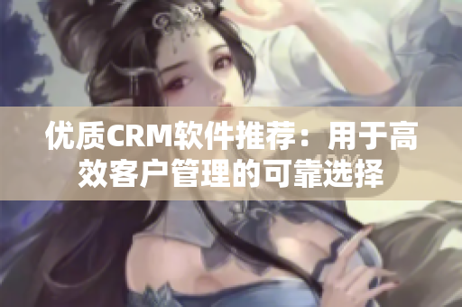 優(yōu)質(zhì)CRM軟件推薦：用于高效客戶管理的可靠選擇