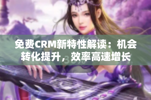 免費CRM新特性解讀：機會轉(zhuǎn)化提升，效率高速增長