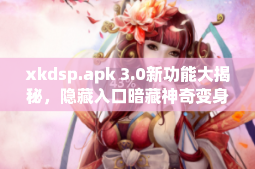 xkdsp.apk 3.0新功能大揭秘，隱藏入口暗藏神奇變身