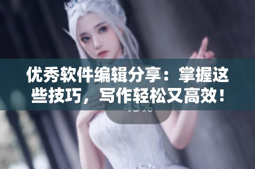 優(yōu)秀軟件編輯分享：掌握這些技巧，寫(xiě)作輕松又高效！