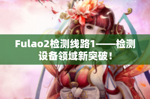 Fulao2檢測線路1——檢測設(shè)備領(lǐng)域新突破！