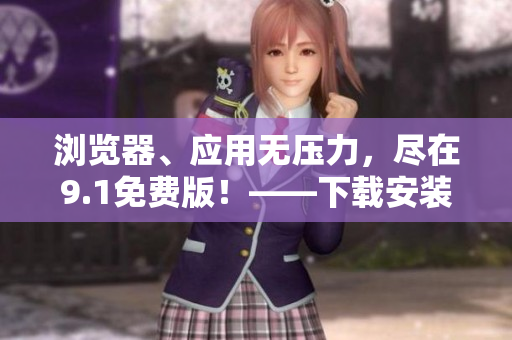 瀏覽器、應(yīng)用無壓力，盡在9.1免費版！——下載安裝軟件全攻略