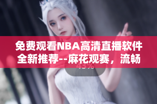 免費(fèi)觀看NBA高清直播軟件全新推薦--麻花觀賽，流暢暢享！