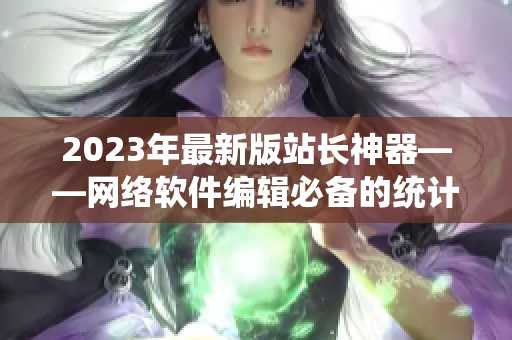 2023年最新版站長(zhǎng)神器——網(wǎng)絡(luò)軟件編輯必備的統(tǒng)計(jì)APP