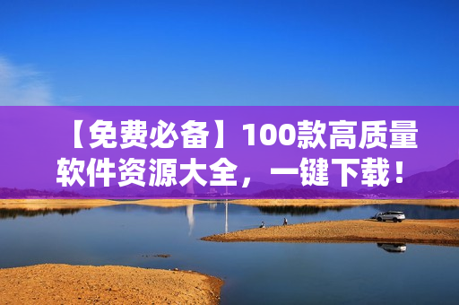 【免費(fèi)必備】100款高質(zhì)量軟件資源大全，一鍵下載！