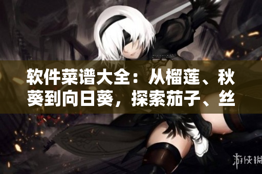 軟件菜譜大全：從榴蓮、秋葵到向日葵，探索茄子、絲瓜等軟件開發(fā)利器。