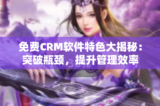 免費(fèi)CRM軟件特色大揭秘：突破瓶頸，提升管理效率
