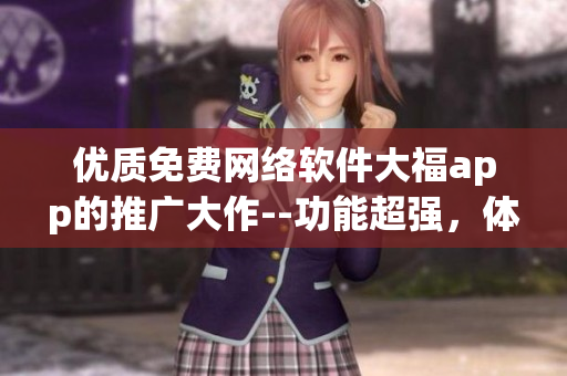 優(yōu)質(zhì)免費網(wǎng)絡(luò)軟件大福app的推廣大作--功能超強，體驗極佳，速度飛快