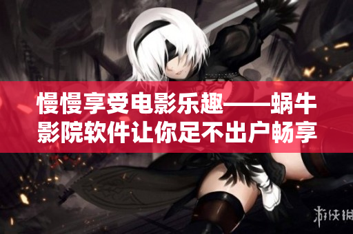 慢慢享受電影樂(lè)趣——蝸牛影院軟件讓你足不出戶暢享精彩影視