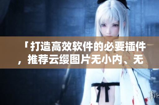 「打造高效軟件的必要插件，推薦云纓圖片無小內(nèi)、無小愛心」