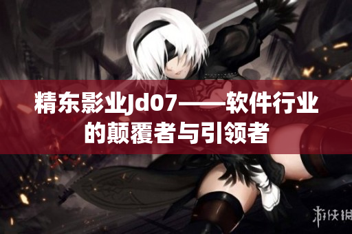 精東影業(yè)Jd07——軟件行業(yè)的顛覆者與引領(lǐng)者