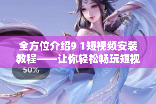 全方位介紹9 1短視頻安裝教程——讓你輕松暢玩短視頻世界