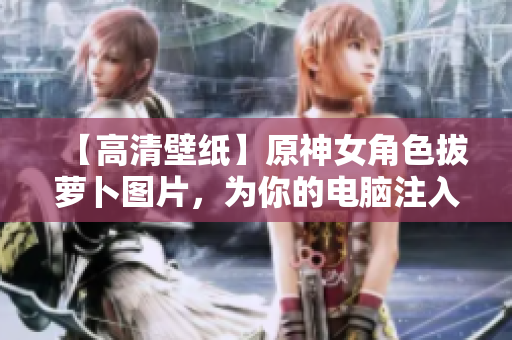 【高清壁紙】原神女角色拔蘿卜圖片，為你的電腦注入軟件元素