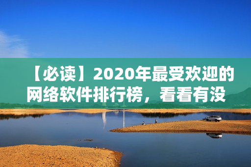 【必讀】2020年最受歡迎的網(wǎng)絡軟件排行榜，看看有沒有你不知道的神器？！