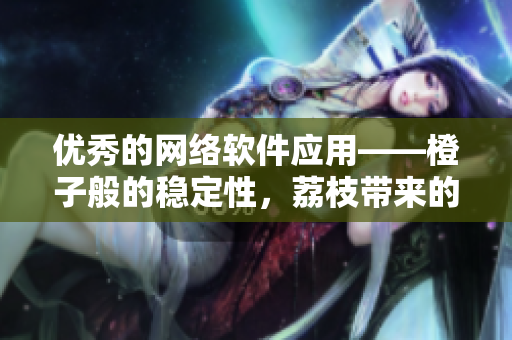 優(yōu)秀的網(wǎng)絡(luò)軟件應(yīng)用——橙子般的穩(wěn)定性，荔枝帶來的高效性和芒果的創(chuàng)新性