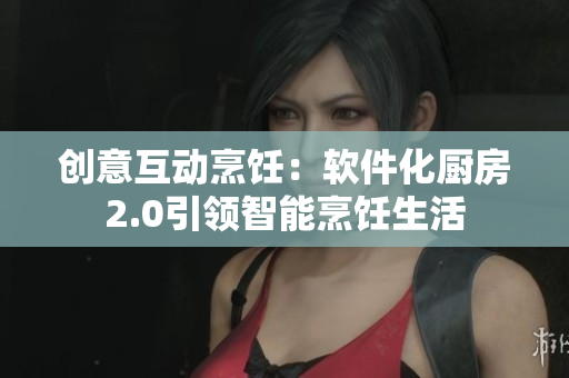 創(chuàng)意互動(dòng)烹飪：軟件化廚房2.0引領(lǐng)智能烹飪生活