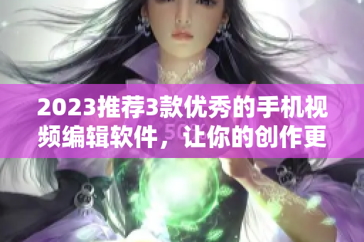 2023推薦3款優(yōu)秀的手機(jī)視頻編輯軟件，讓你的創(chuàng)作更加出彩