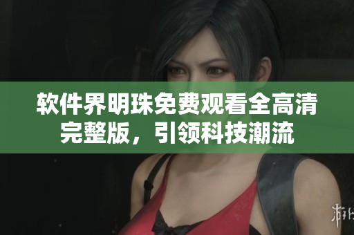 軟件界明珠免費(fèi)觀看全高清完整版，引領(lǐng)科技潮流