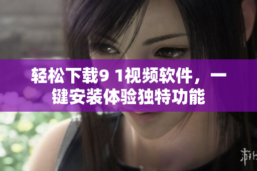 輕松下載9 1視頻軟件，一鍵安裝體驗(yàn)獨(dú)特功能
