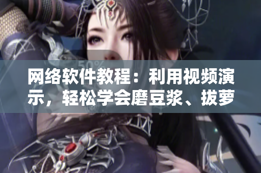 網(wǎng)絡(luò)軟件教程：利用視頻演示，輕松學(xué)會磨豆?jié){、拔蘿卜等技巧