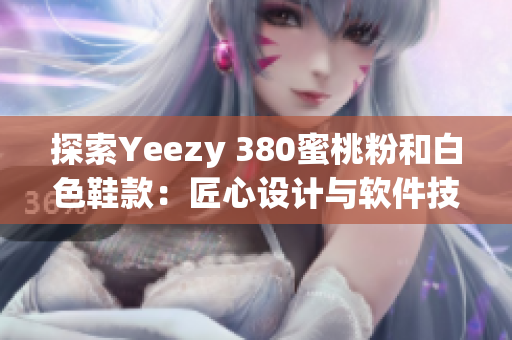 探索Yeezy 380蜜桃粉和白色鞋款：匠心設(shè)計與軟件技術(shù)的完美結(jié)合