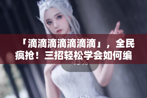 「滴滴滴滴滴滴滴」，全民瘋搶！三招輕松學(xué)會(huì)如何編寫高質(zhì)量軟件文章