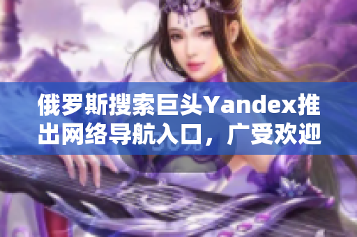 俄羅斯搜索巨頭Yandex推出網(wǎng)絡(luò)導(dǎo)航入口，廣受歡迎