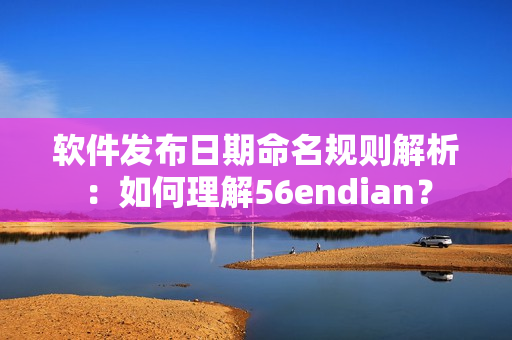 軟件發(fā)布日期命名規(guī)則解析：如何理解56endian？