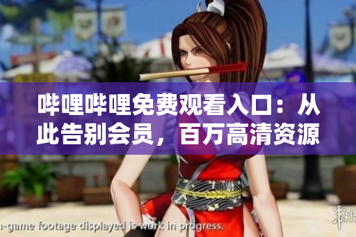 嗶哩嗶哩免費觀看入口：從此告別會員，百萬高清資源免費看！