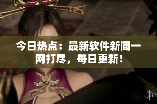 今日熱點：最新軟件新聞一網(wǎng)打盡，每日更新！
