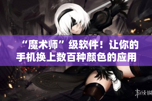 “魔術(shù)師”級(jí)軟件！讓你的手機(jī)換上數(shù)百種顏色的應(yīng)用