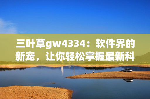 三葉草gw4334：軟件界的新寵，讓你輕松掌握最新科技