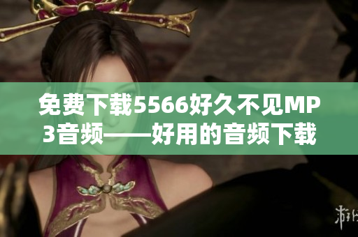 免費(fèi)下載5566好久不見(jiàn)MP3音頻——好用的音頻下載軟件推薦