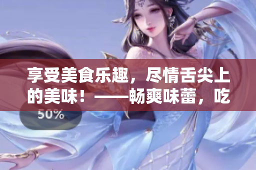 享受美食樂趣，盡情舌尖上的美味！——暢爽味蕾，吃貨必愛