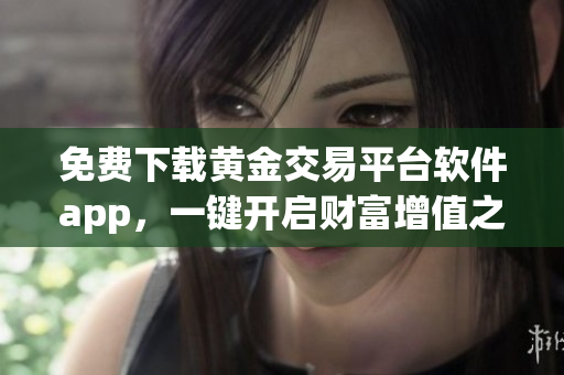 免費(fèi)下載黃金交易平臺(tái)軟件app，一鍵開(kāi)啟財(cái)富增值之路