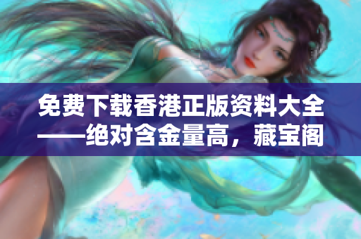 免費(fèi)下載香港正版資料大全——絕對(duì)含金量高，藏寶閣奉上！