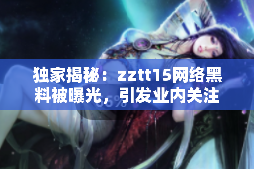 獨(dú)家揭秘：zztt15網(wǎng)絡(luò)黑料被曝光，引發(fā)業(yè)內(nèi)關(guān)注