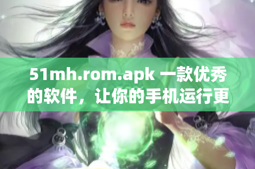 51mh.rom.apk 一款優(yōu)秀的軟件，讓你的手機(jī)運(yùn)行更加流暢