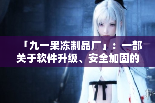 「九一果凍制品廠」：一部關(guān)于軟件升級(jí)、安全加固的電視??！