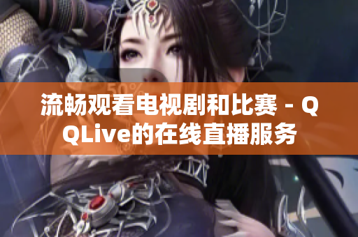 流暢觀看電視劇和比賽 - QQLive的在線直播服務(wù)