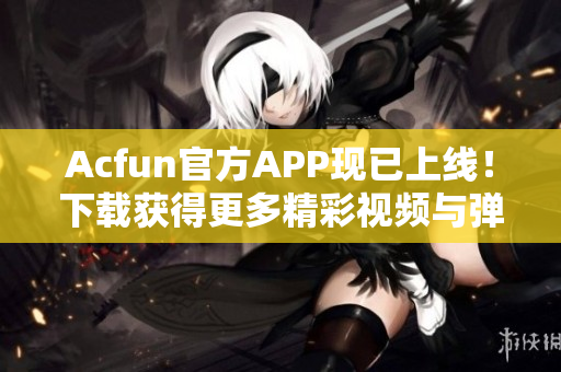 Acfun官方APP現(xiàn)已上線！下載獲得更多精彩視頻與彈幕互動(dòng)體驗(yàn)！