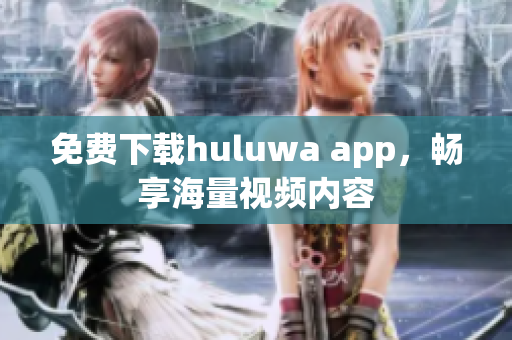 免費下載huluwa app，暢享海量視頻內(nèi)容
