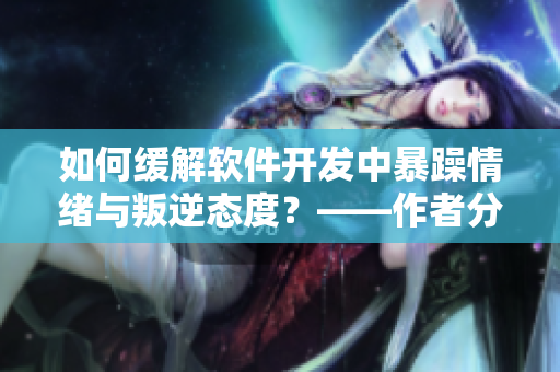 如何緩解軟件開發(fā)中暴躁情緒與叛逆態(tài)度？——作者分享解決方法