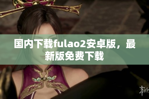 國內下載fulao2安卓版，最新版免費下載